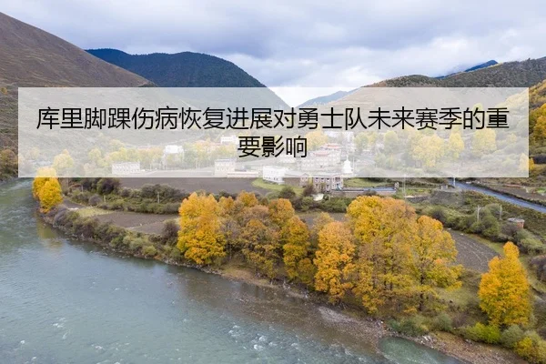 库里脚踝伤病恢复进展对勇士队未来赛季的重要影响